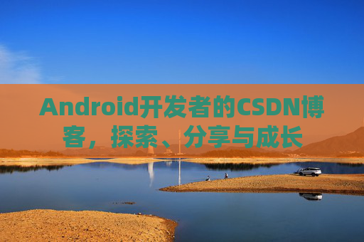 Android开发者的CSDN博客,探索、分享与成长